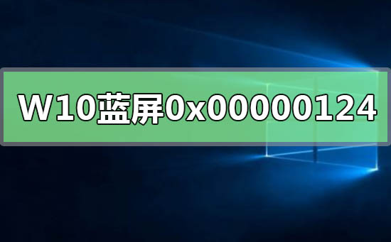 Windows 10蓝屏重启错误代码0x00000124如何解决?Windows 10错误代码0x00000124解决方案